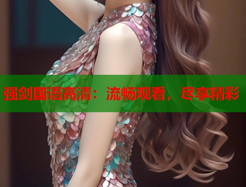 强剑国语高清：流畅观看，尽享精彩  第2张