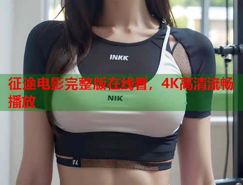 征途电影完整版在线看，4K高清流畅播放  第2张