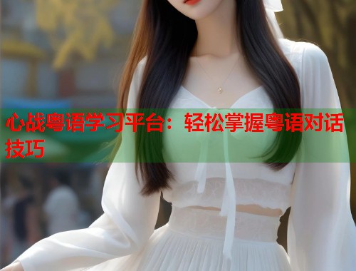 心战粤语学习平台：轻松掌握粤语对话技巧  第1张
