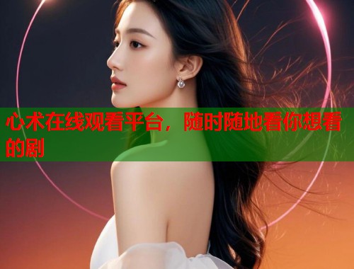 心术在线观看平台，随时随地看你想看的剧  第2张