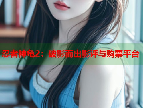 忍者神龟2：破影而出影评与购票平台  第1张