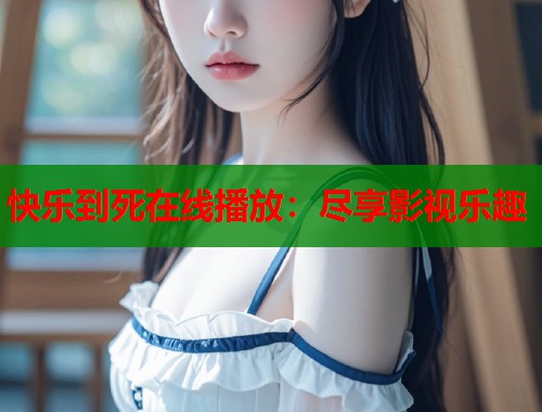 快乐到死在线播放：尽享影视乐趣  第2张