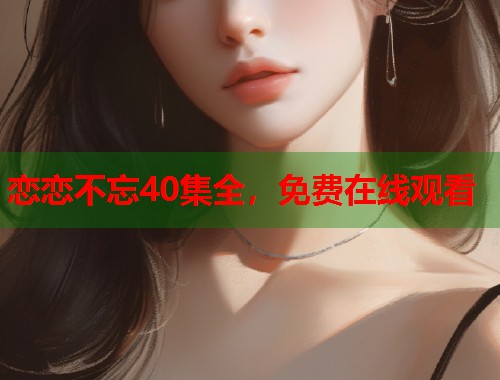 恋恋不忘40集全，免费在线观看  第1张