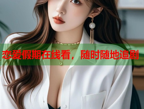 恋爱假期在线看，随时随地追剧  第2张