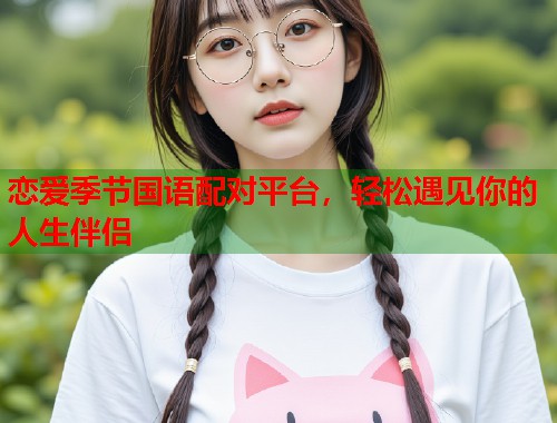恋爱季节国语配对平台，轻松遇见你的人生伴侣  第1张
