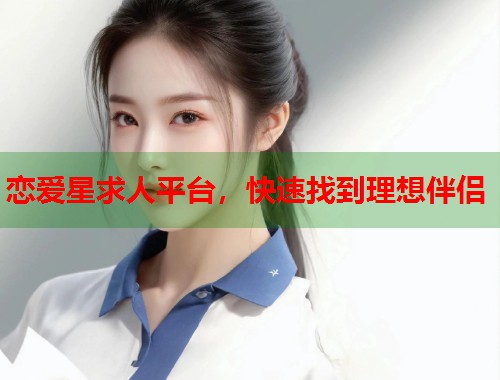 恋爱星求人平台，快速找到理想伴侣  第1张