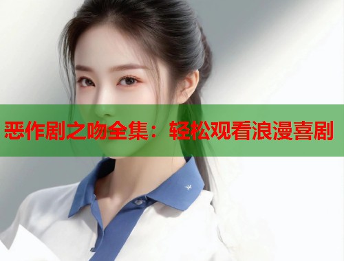 恶作剧之吻全集：轻松观看浪漫喜剧  第1张