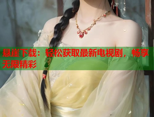 悬崖下载：轻松获取最新电视剧，畅享无限精彩  第1张