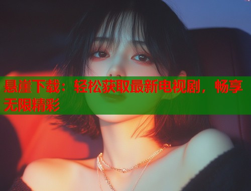 悬崖下载：轻松获取最新电视剧，畅享无限精彩  第2张