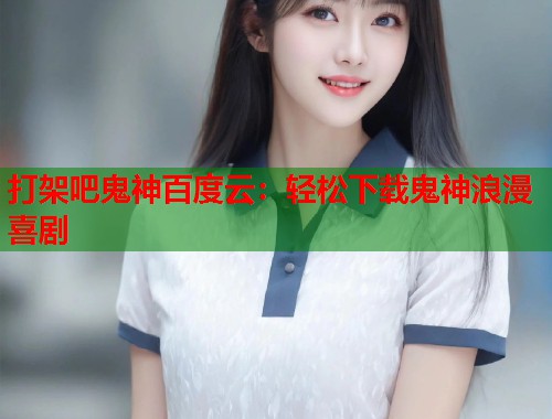打架吧鬼神百度云：轻松下载鬼神浪漫喜剧  第1张