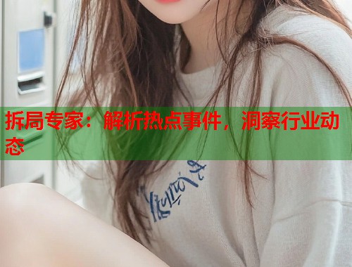 拆局专家：解析热点事件，洞察行业动态  第1张