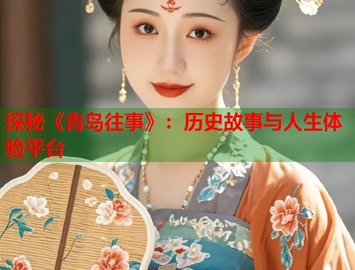 探秘《青岛往事》：历史故事与人生体验平台  第1张