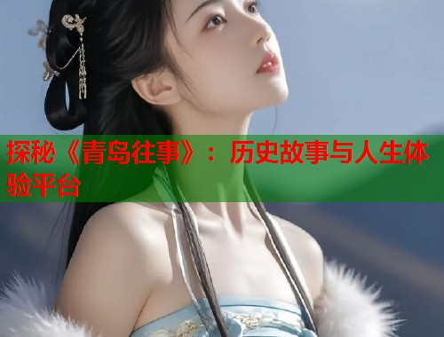 探秘《青岛往事》：历史故事与人生体验平台  第2张