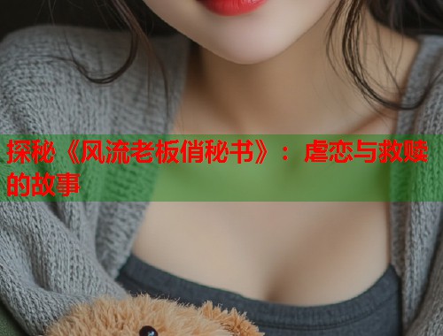探秘《风流老板俏秘书》：虐恋与救赎的故事  第1张