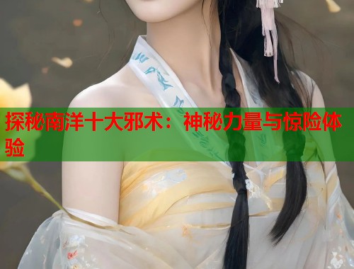 探秘南洋十大邪术：神秘力量与惊险体验  第1张