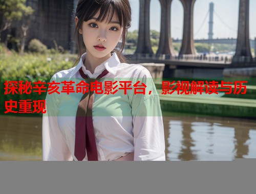 探秘辛亥革命电影平台，影视解读与历史重现  第1张