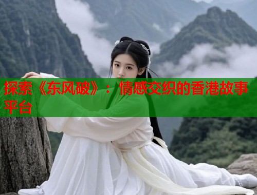 探索《东风破》：情感交织的香港故事平台  第1张