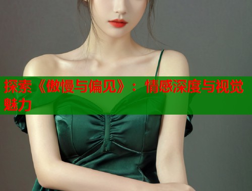 探索《傲慢与偏见》：情感深度与视觉魅力  第2张