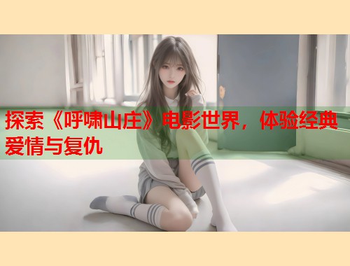 探索《呼啸山庄》电影世界，体验经典爱情与复仇  第1张