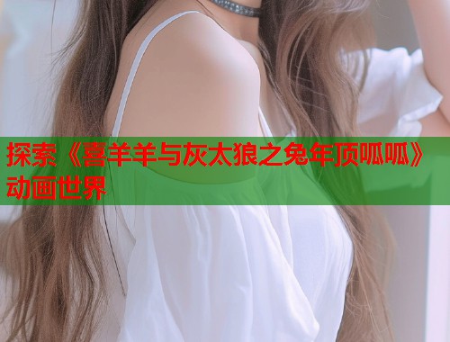 探索《喜羊羊与灰太狼之兔年顶呱呱》动画世界  第2张