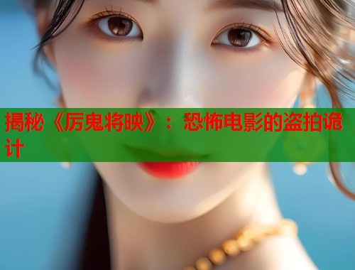 揭秘《厉鬼将映》：恐怖电影的盗拍诡计  第1张