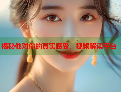 揭秘他对你的真实感受，视频解读平台  第1张