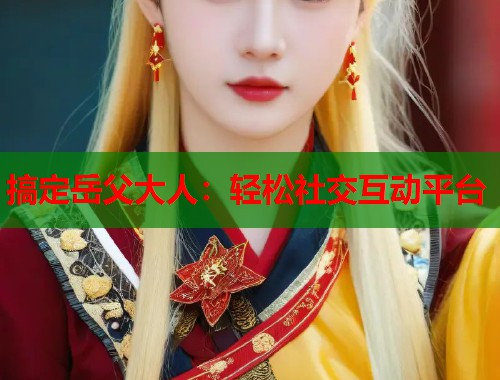 搞定岳父大人：轻松社交互动平台  第2张