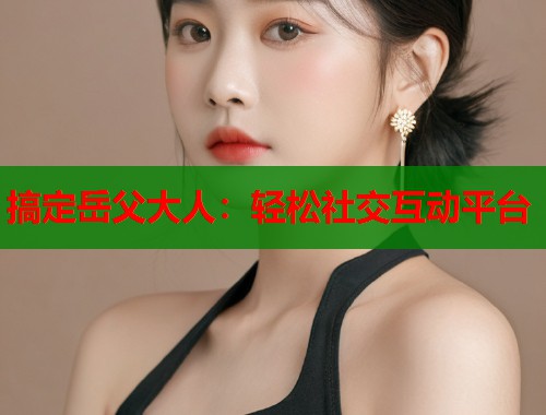 搞定岳父大人：轻松社交互动平台  第1张