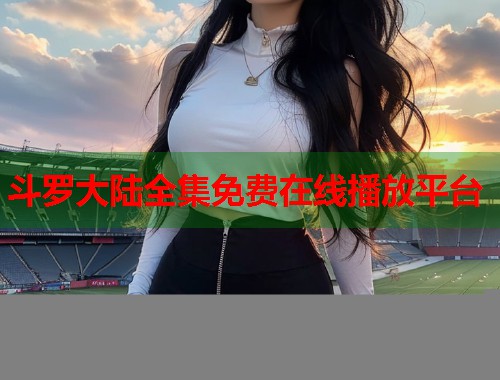 斗罗大陆全集免费在线播放平台  第2张