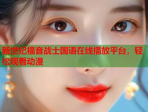 新世纪福音战士国语在线播放平台，轻松观看动漫  第2张