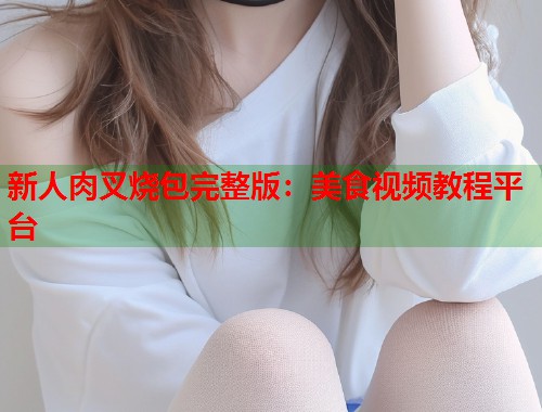 新人肉叉烧包完整版：美食视频教程平台  第1张