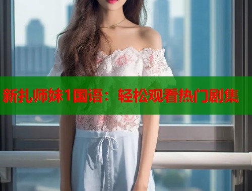 新扎师妹1国语：轻松观看热门剧集  第1张